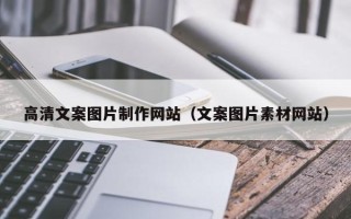 宁德高清文案图片制作网站（文案图片素材网站）