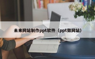 宁德未来网站制作ppt软件（ppt做网站）