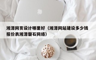 宁德湘潭网页设计哪里好（湘潭网站建设多少钱 报价表湘潭磐石网络）
