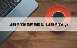 宁德成都手工制作团购网站（成都手工diy）