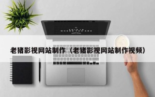 宁德老猪影视网站制作（老猪影视网站制作视频）