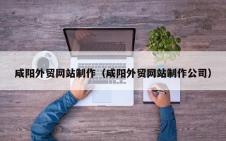 宁德咸阳外贸网站制作（咸阳外贸网站制作公司）