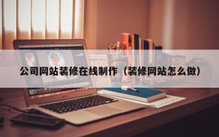 宁德公司网站装修在线制作（装修网站怎么做）
