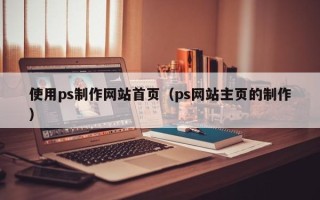 宁德使用ps制作网站首页（ps网站主页的制作）