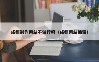 宁德成都制作网站不做行吗（成都网站编辑）
