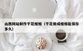宁德山西网站制作干花相框（干花做成相框能保存多久）