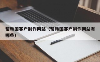 宁德帮韩国客户制作网站（帮韩国客户制作网站有哪些）